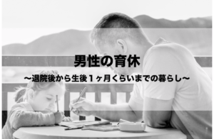 男性の育休〜退院後から生後１ヶ月くらいまでの暮らし〜