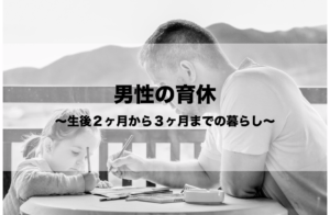 男性の育児休業〜生後２ヶ月から３ヶ月までの暮らし〜