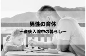 男性の育児休業〜産後入院中の暮らし〜