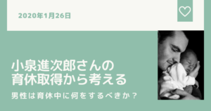 小泉進次郎さんの育休取得から考えるー男性は育休中に何をするべきか？